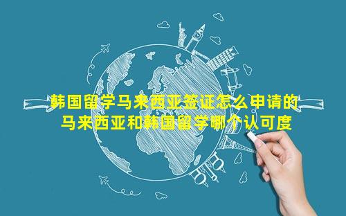韩国留学马来西亚签证怎么申请的 马来西亚和韩国留学哪个认可度高
